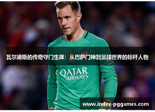 瓦尔德斯的传奇守门生涯：从巴萨门神到足球世界的标杆人物