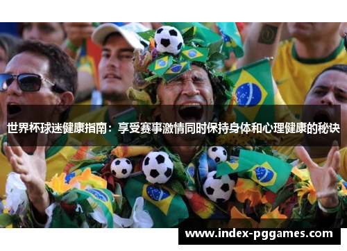 世界杯球迷健康指南：享受赛事激情同时保持身体和心理健康的秘诀