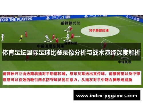 体育足坛国际足球比赛录像分析与战术演绎深度解析
