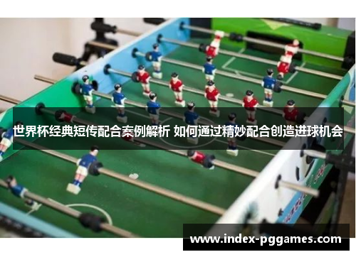 世界杯经典短传配合案例解析 如何通过精妙配合创造进球机会