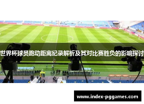 世界杯球员跑动距离纪录解析及其对比赛胜负的影响探讨