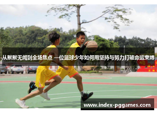 从默默无闻到全场焦点 一位篮球少年如何用坚持与努力打破命运束缚