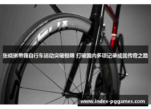 张晓琳带领自行车运动突破极限 打破国内多项记录成就传奇之路