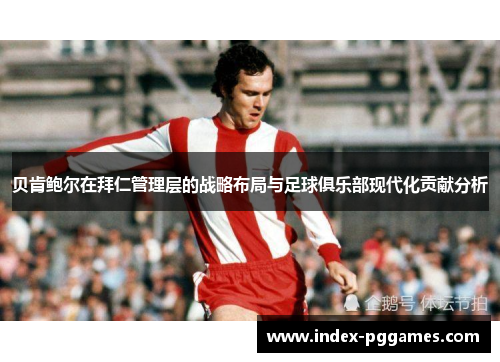 贝肯鲍尔在拜仁管理层的战略布局与足球俱乐部现代化贡献分析
