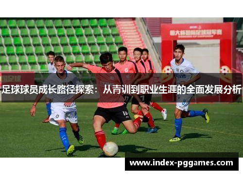 足球球员成长路径探索：从青训到职业生涯的全面发展分析