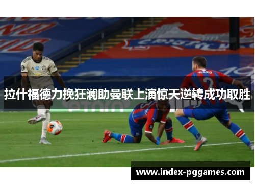 拉什福德力挽狂澜助曼联上演惊天逆转成功取胜