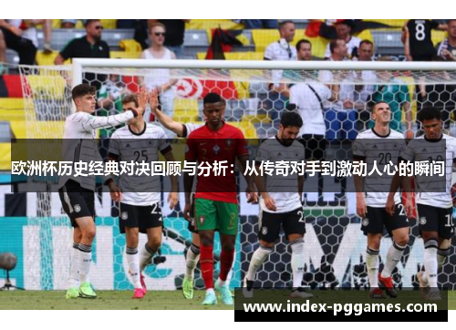 欧洲杯历史经典对决回顾与分析：从传奇对手到激动人心的瞬间