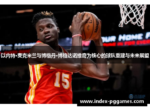以内特·麦克米兰与博格丹·博格达诺维奇为核心的球队重建与未来展望