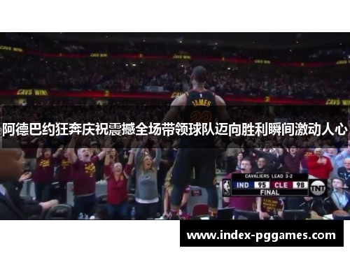 阿德巴约狂奔庆祝震撼全场带领球队迈向胜利瞬间激动人心