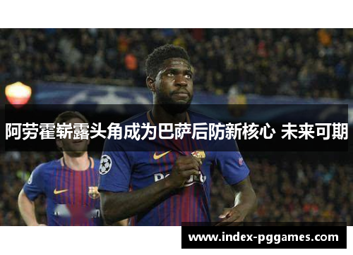 阿劳霍崭露头角成为巴萨后防新核心 未来可期