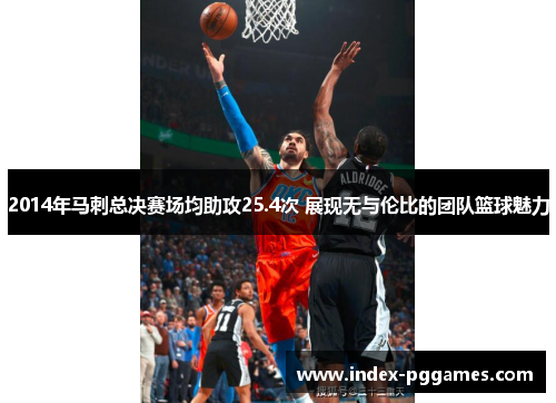 2014年马刺总决赛场均助攻25.4次 展现无与伦比的团队篮球魅力
