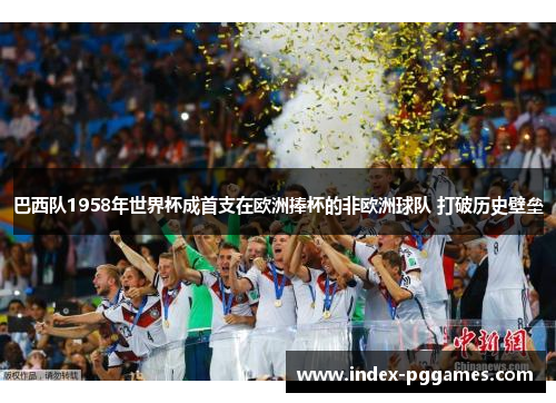 巴西队1958年世界杯成首支在欧洲捧杯的非欧洲球队 打破历史壁垒