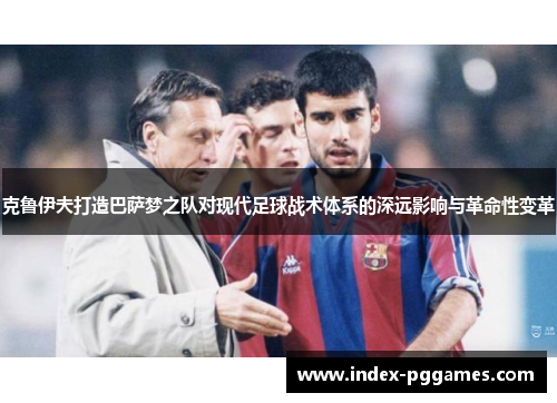 克鲁伊夫打造巴萨梦之队对现代足球战术体系的深远影响与革命性变革
