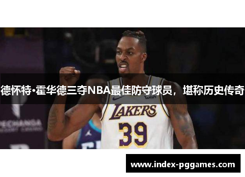 德怀特·霍华德三夺NBA最佳防守球员，堪称历史传奇