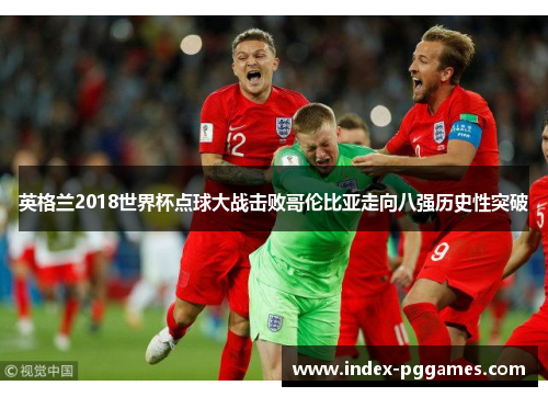 英格兰2018世界杯点球大战击败哥伦比亚走向八强历史性突破