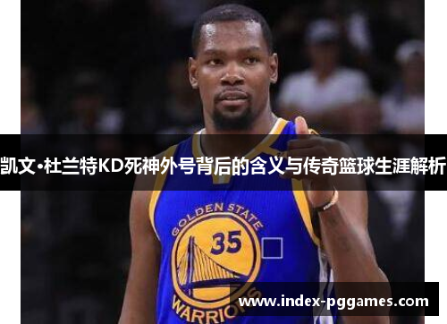 凯文·杜兰特KD死神外号背后的含义与传奇篮球生涯解析