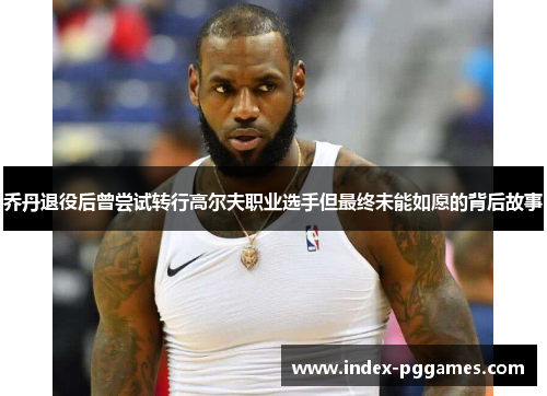 乔丹退役后曾尝试转行高尔夫职业选手但最终未能如愿的背后故事