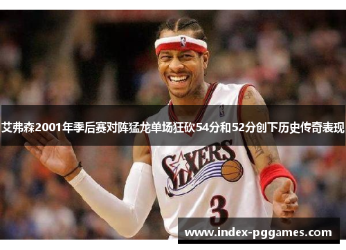 艾弗森2001年季后赛对阵猛龙单场狂砍54分和52分创下历史传奇表现