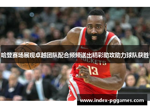 哈登赛场展现卓越团队配合频频送出精彩助攻助力球队获胜
