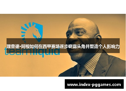 理查德·阿根如何在西甲赛场逐步崭露头角并塑造个人影响力