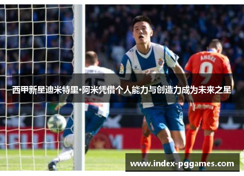 西甲新星迪米特里·阿米凭借个人能力与创造力成为未来之星