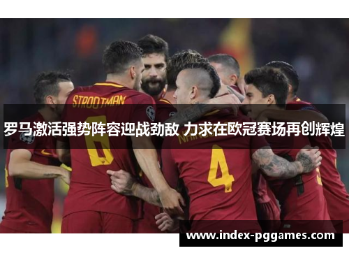 罗马激活强势阵容迎战劲敌 力求在欧冠赛场再创辉煌