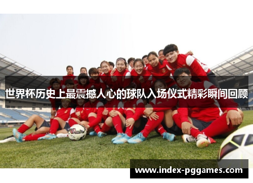 世界杯历史上最震撼人心的球队入场仪式精彩瞬间回顾