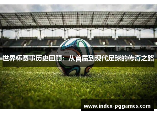 世界杯赛事历史回顾：从首届到现代足球的传奇之路
