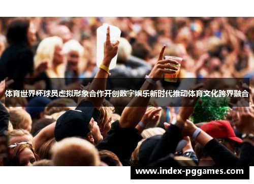 体育世界杯球员虚拟形象合作开创数字娱乐新时代推动体育文化跨界融合