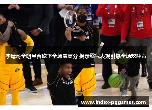 字母哥全明星赛砍下全场最高分 揭示霸气表现引爆全场欢呼声