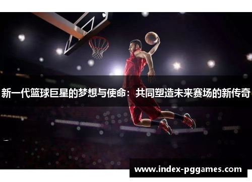 新一代篮球巨星的梦想与使命：共同塑造未来赛场的新传奇
