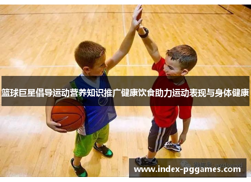 篮球巨星倡导运动营养知识推广健康饮食助力运动表现与身体健康