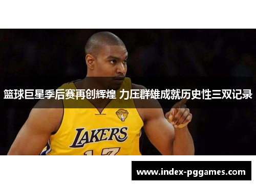 篮球巨星季后赛再创辉煌 力压群雄成就历史性三双记录