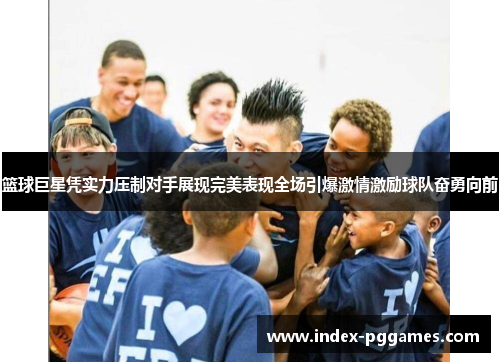 篮球巨星凭实力压制对手展现完美表现全场引爆激情激励球队奋勇向前