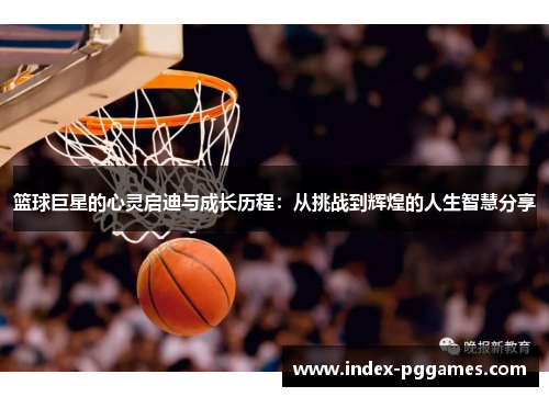 篮球巨星的心灵启迪与成长历程：从挑战到辉煌的人生智慧分享