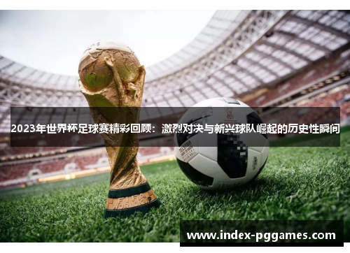 2023年世界杯足球赛精彩回顾：激烈对决与新兴球队崛起的历史性瞬间
