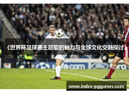 《世界杯足球赛主题歌的魅力与全球文化交融探讨》