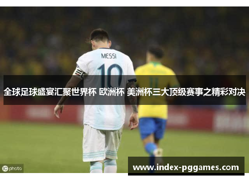 全球足球盛宴汇聚世界杯 欧洲杯 美洲杯三大顶级赛事之精彩对决