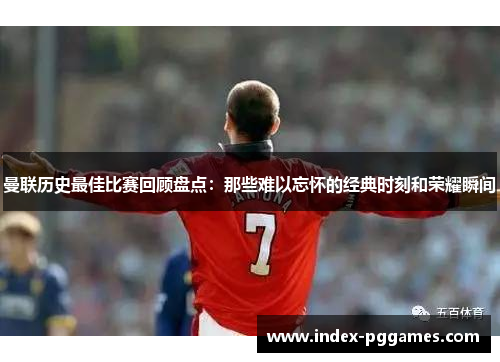 曼联历史最佳比赛回顾盘点：那些难以忘怀的经典时刻和荣耀瞬间