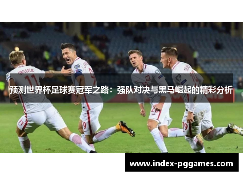 预测世界杯足球赛冠军之路：强队对决与黑马崛起的精彩分析