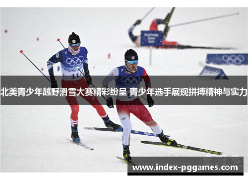 北美青少年越野滑雪大赛精彩纷呈 青少年选手展现拼搏精神与实力