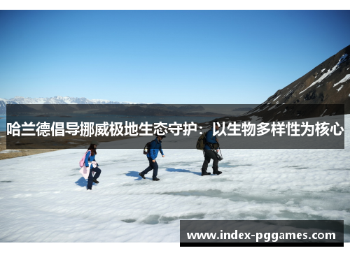 哈兰德倡导挪威极地生态守护：以生物多样性为核心
