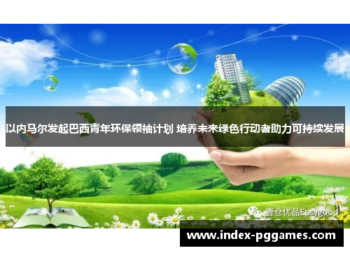 以内马尔发起巴西青年环保领袖计划 培养未来绿色行动者助力可持续发展