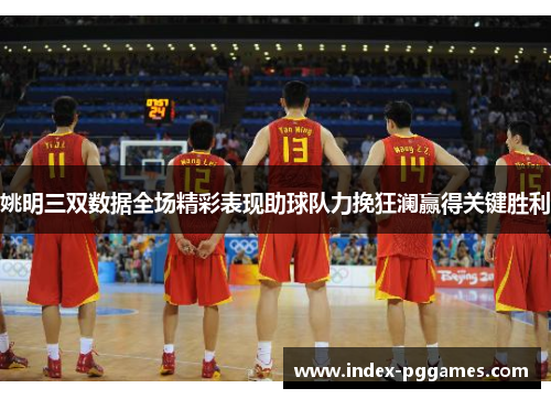 姚明三双数据全场精彩表现助球队力挽狂澜赢得关键胜利