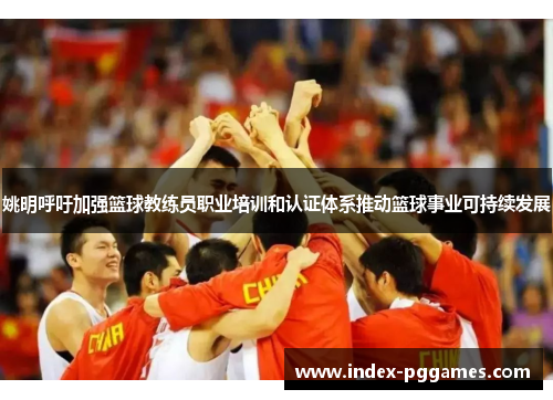 姚明呼吁加强篮球教练员职业培训和认证体系推动篮球事业可持续发展