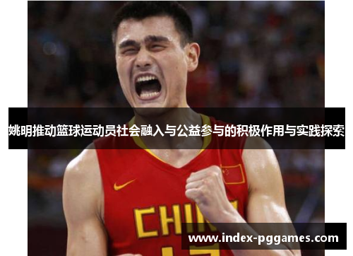 姚明推动篮球运动员社会融入与公益参与的积极作用与实践探索