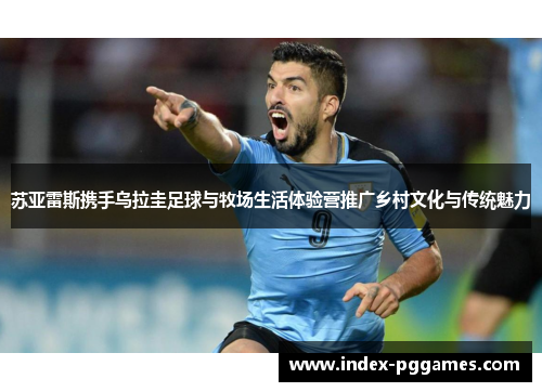 苏亚雷斯携手乌拉圭足球与牧场生活体验营推广乡村文化与传统魅力