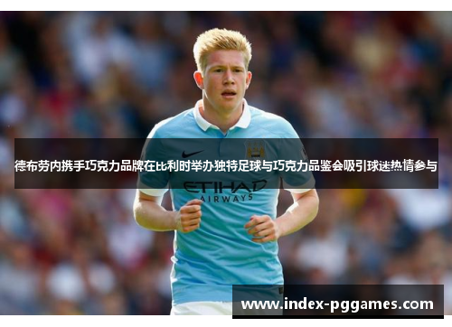 德布劳内携手巧克力品牌在比利时举办独特足球与巧克力品鉴会吸引球迷热情参与