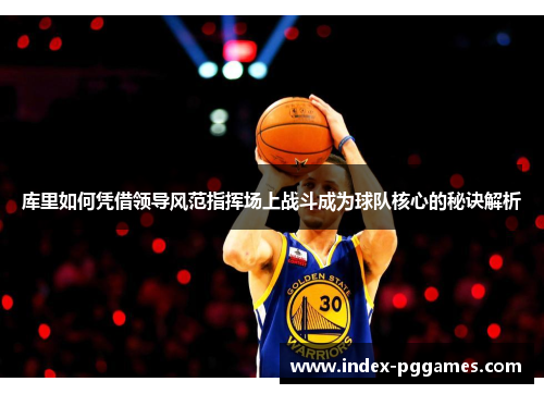 库里如何凭借领导风范指挥场上战斗成为球队核心的秘诀解析