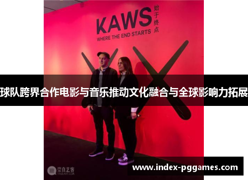 球队跨界合作电影与音乐推动文化融合与全球影响力拓展
